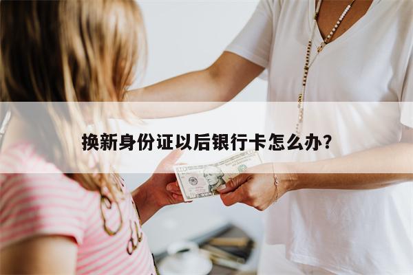 换新身份证以后银行卡怎么办?