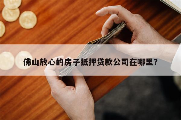 佛山放心的房子抵押贷款公司在哪里?