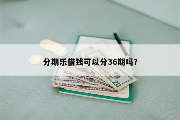 分期乐借钱可以分36期吗?