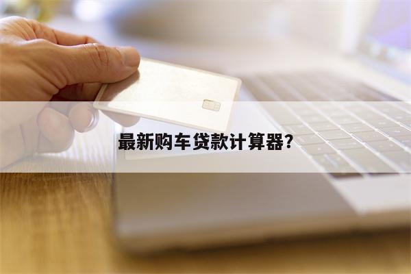 最新购车贷款计算器？