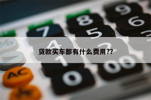 贷款买车都有什么费用?？