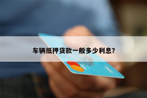 车辆抵押贷款一般多少利息?