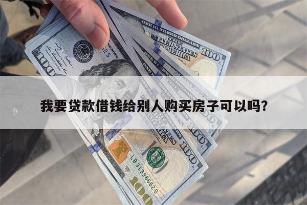 我要贷款借钱给别人购买房子可以吗?