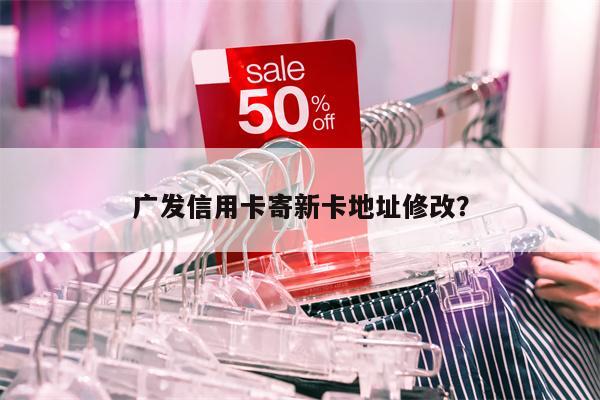 广发信用卡寄新卡地址修改?