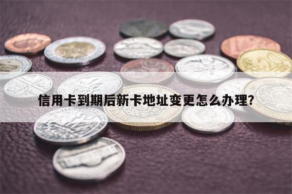 信用卡到期后新卡地址变更怎么办理?