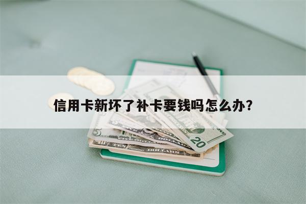 信用卡新坏了补卡要钱吗怎么办?