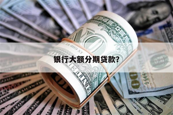 银行大额分期贷款?