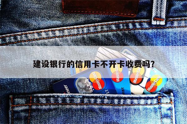 建设银行的信用卡不开卡收费吗?