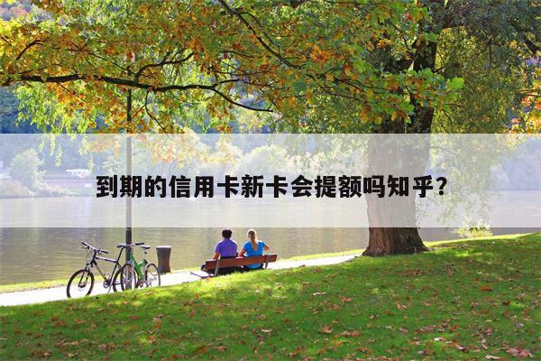 到期的信用卡新卡会提额吗知乎?