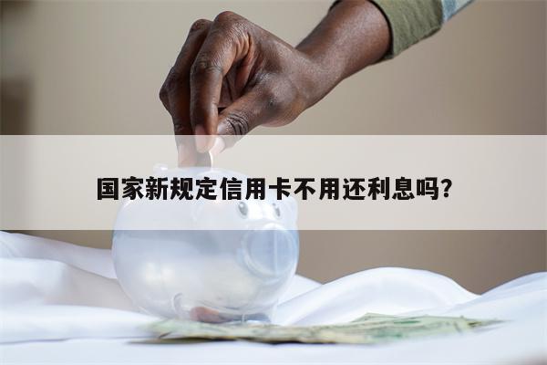 国家新规定信用卡不用还利息吗?