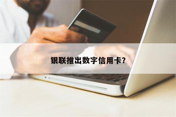 银联推出数字信用卡? 银联推出数字信用卡?