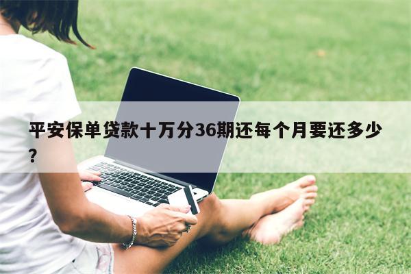 平安保单贷款十万分36期还每个月要还多少?