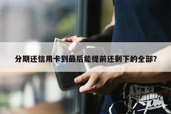 分期还信用卡到最后能提前还剩下的全部?