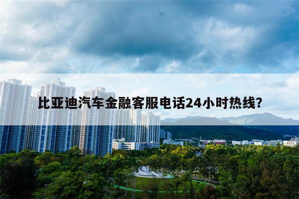 比亚迪汽车金融客服电话24小时热线？