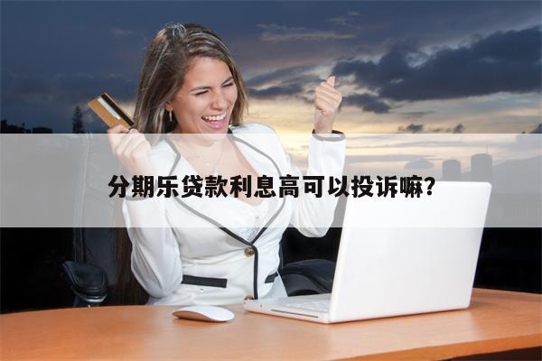 分期乐贷款利息高可以投诉嘛?