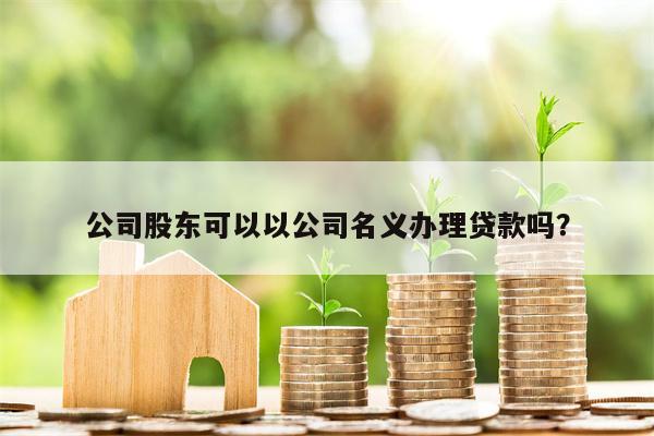 公司股东可以以公司名义办理贷款吗?