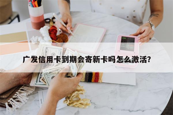 广发信用卡到期会寄新卡吗怎么激活?
