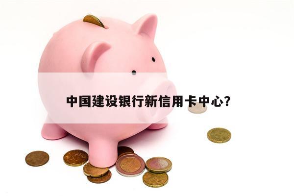 中国建设银行新信用卡中心?