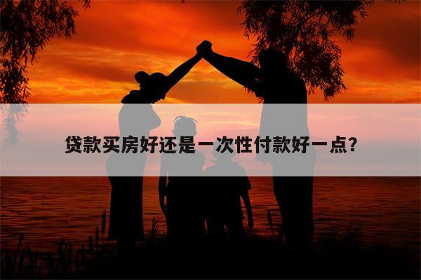 贷款买房好还是一次性付款好一点？