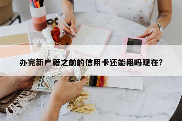 办完新户籍之前的信用卡还能用吗现在?