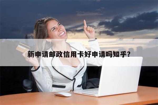 新申请邮政信用卡好申请吗知乎?