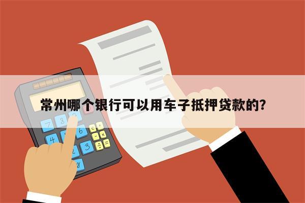 常州哪个银行可以用车子抵押贷款的？