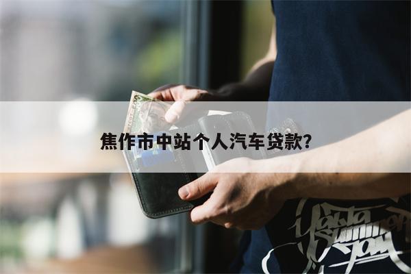 焦作市中站个人汽车贷款？