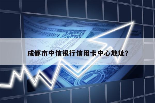 成都市中信银行信用卡中心地址?