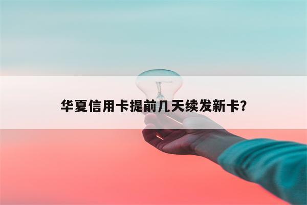 华夏信用卡提前几天续发新卡?