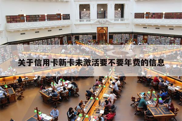 关于信用卡新卡未激活要不要年费的信息