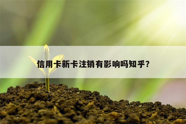 信用卡新卡注销有影响吗知乎?