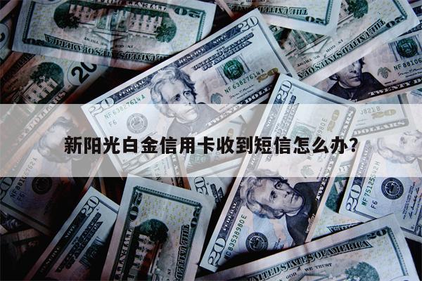 新阳光白金信用卡收到短信怎么办?
