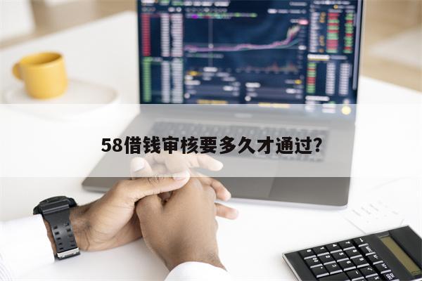 58借钱审核要多久才通过? 58借钱审核要多久才通过?