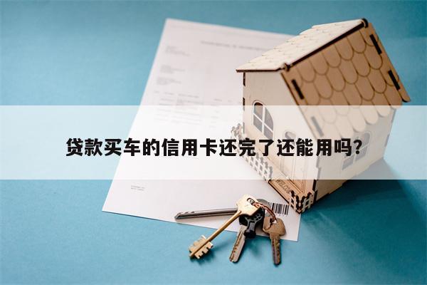 贷款买车的信用卡还完了还能用吗？