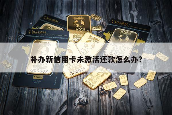 补办新信用卡未激活还款怎么办?