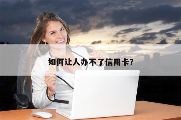 如何让人办不了信用卡?
