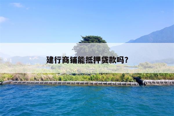 建行商铺能抵押贷款吗?