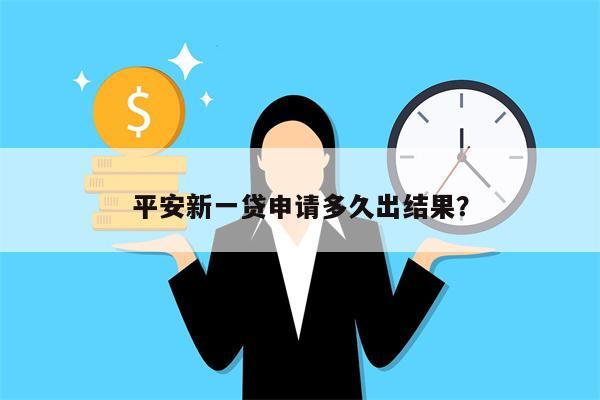 平安新一贷申请多久出结果?