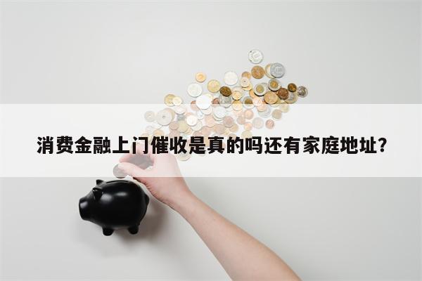 消费金融上门催收是真的吗还有家庭地址？