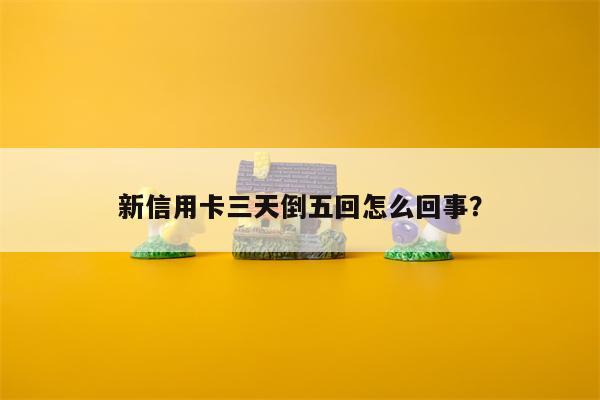 新信用卡三天倒五回怎么回事?