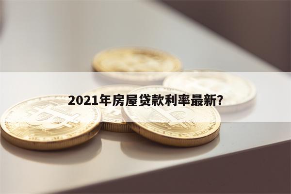 2021年房屋贷款利率最新?
