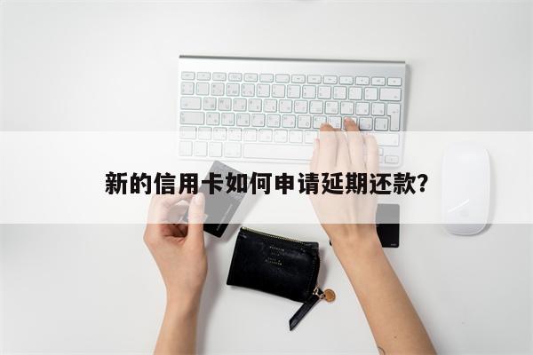 新的信用卡如何申请延期还款?