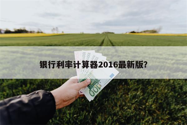银行利率计算器2016最新版？