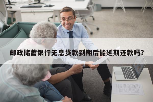 邮政储蓄银行无息贷款到期后能延期还款吗？