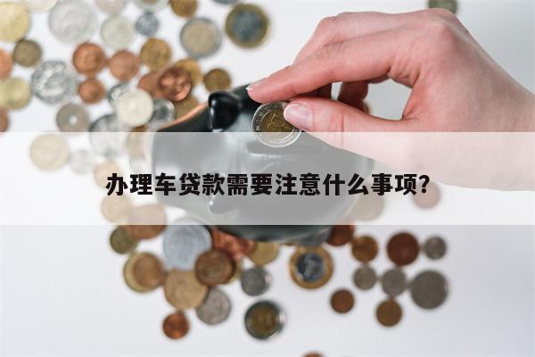 办理车贷款需要注意什么事项？