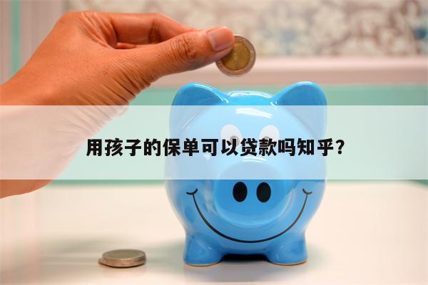 用孩子的保单可以贷款吗知乎？