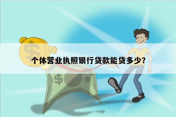 个体营业执照银行贷款能贷多少？