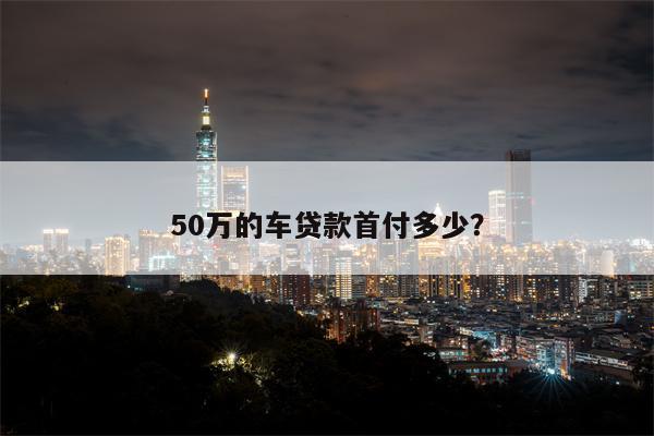 50万的车贷款首付多少？