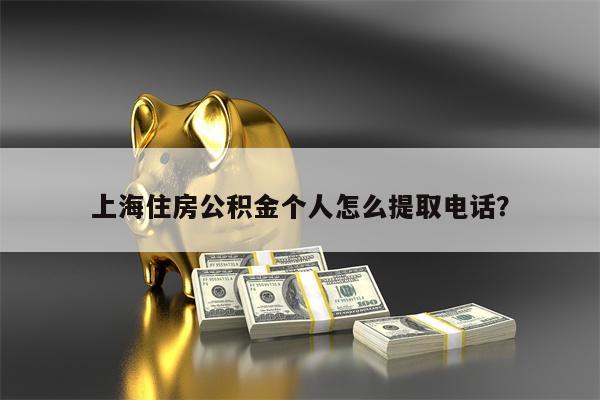 上海住房公积金个人怎么提取电话？