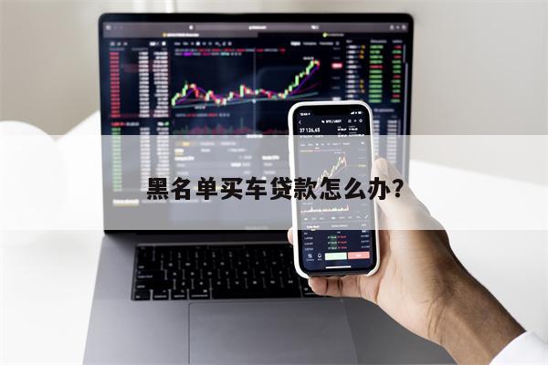 黑名单买车贷款怎么办？